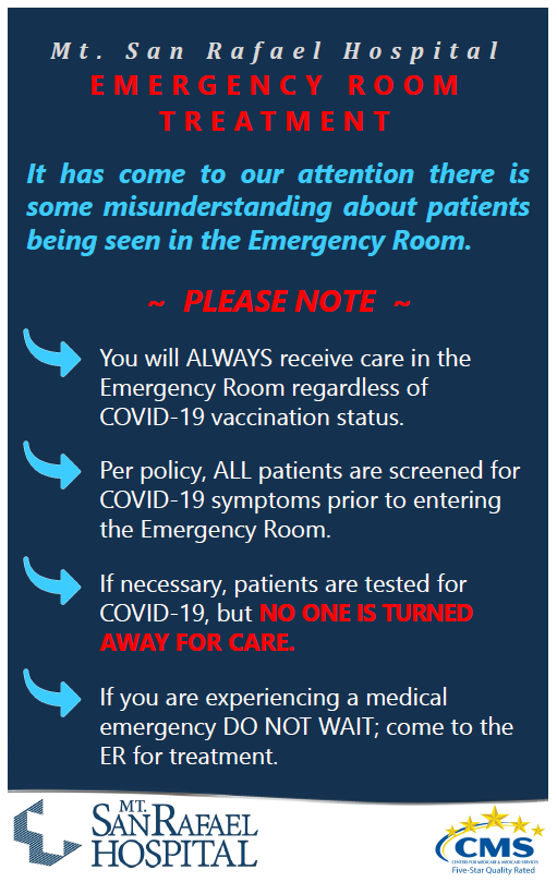 Ad that says:
Mt. San Rafael Hospital EMERGENCY ROOM TREATMENT 
It has come to our attention there is some misunderstanding about patients being seen in the Emergency Room.
PLEASE NOTE: 
- You will always receive care in the Emergency Room regardless of COVID-19 Vaccination Status.
- Per policy, ALL patients are screened for COVID-19 symptoms prior to entering the Emergency Room.
- If necessary, patients are tested for Covid-19, but NO ONE IS TURNED AWAY FOR CARE.
- If you are experiencing a medical emergency, DO NOT WAIT; come to the ER for treatment.